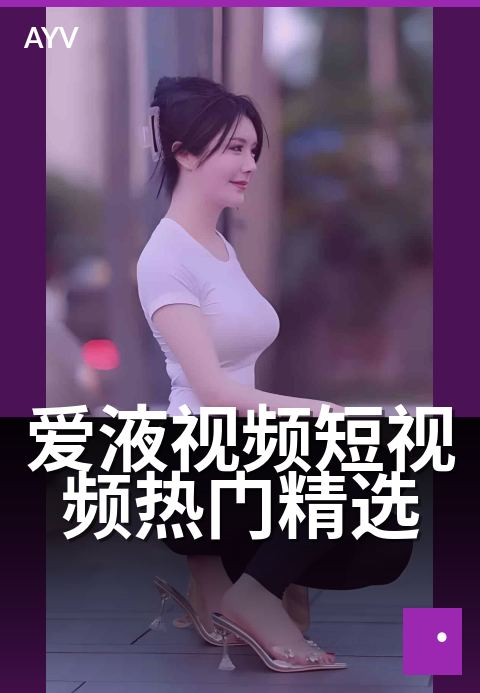 爱液视频短视频热门精选 - 近期热门短视频题材类型概览-爱液视频短视频